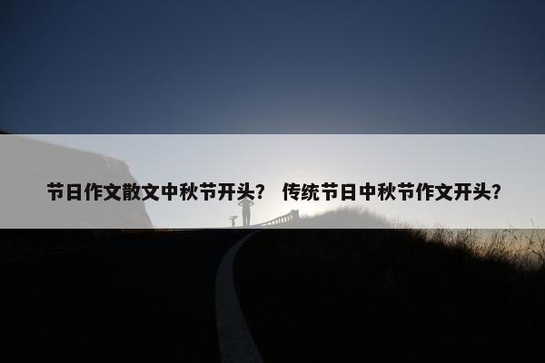 节日作文散文中秋节开头？ 传统节日中秋节作文开头？