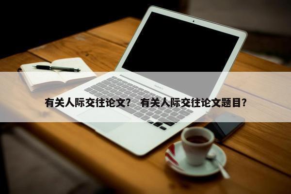 有关人际交往论文？ 有关人际交往论文题目？