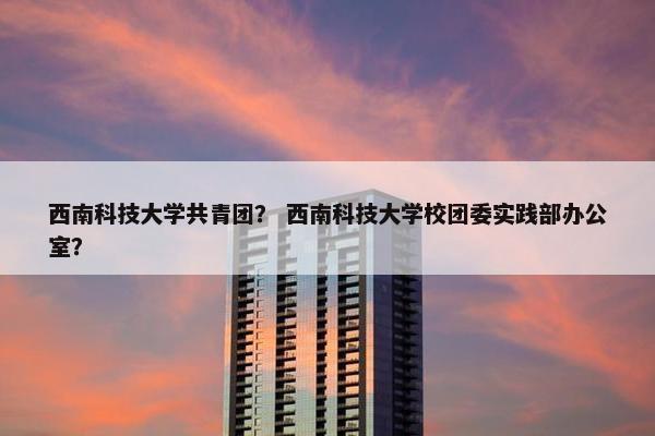 西南科技大学共青团？ 西南科技大学校团委实践部办公室？