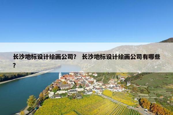 长沙地标设计绘画公司？ 长沙地标设计绘画公司有哪些？