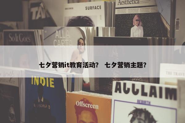七夕营销it教育活动？ 七夕营销主题？