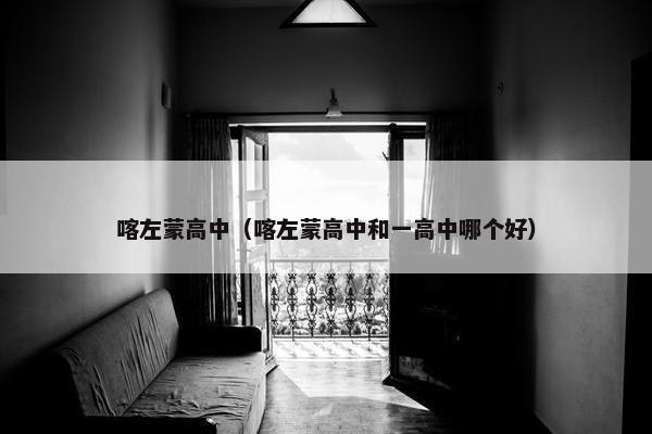 喀左蒙高中（喀左蒙高中和一高中哪个好）