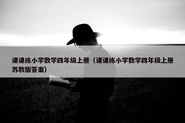 课课练小学数学四年级上册（课课练小学数学四年级上册苏教版答案）