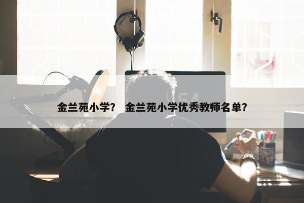 金兰苑小学？ 金兰苑小学优秀教师名单？