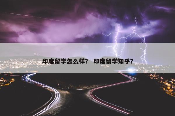 印度留学怎么样？ 印度留学知乎？