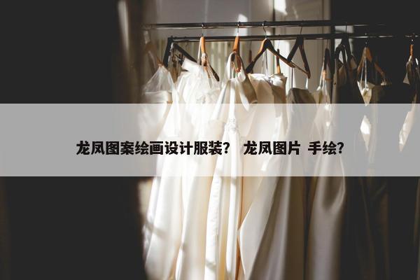 龙凤图案绘画设计服装？ 龙凤图片 手绘？