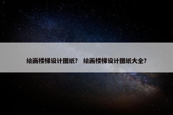 绘画楼梯设计图纸？ 绘画楼梯设计图纸大全？