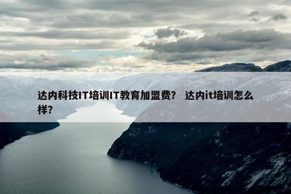 达内科技IT培训IT教育加盟费？ 达内it培训怎么样？