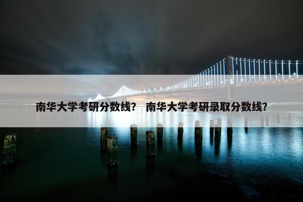 南华大学考研分数线？ 南华大学考研录取分数线？