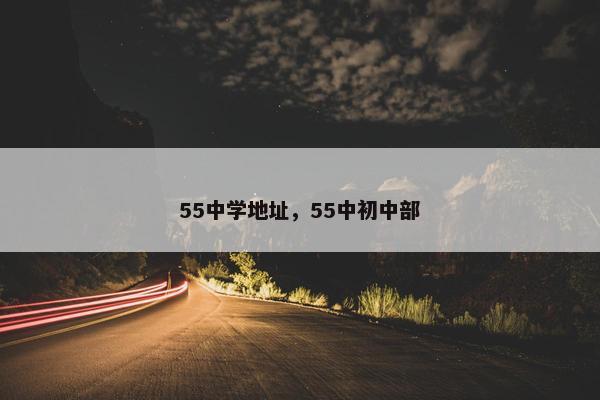 55中学地址，55中初中部