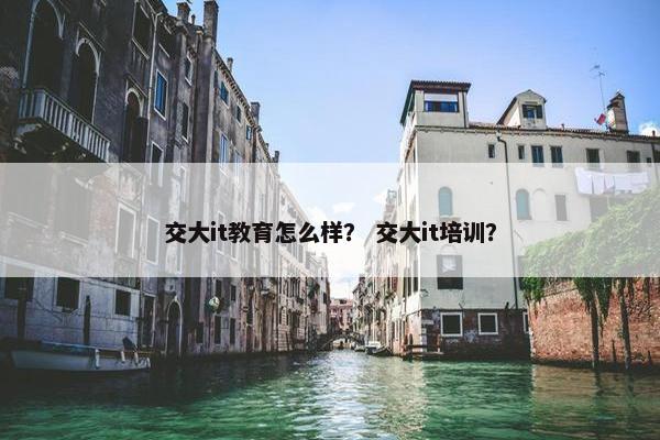 交大it教育怎么样？ 交大it培训？