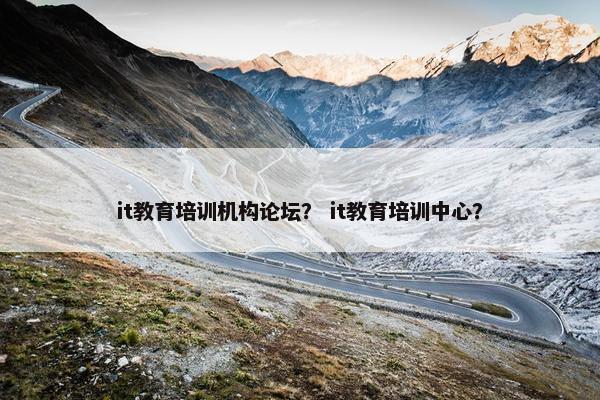 it教育培训机构论坛？ it教育培训中心？