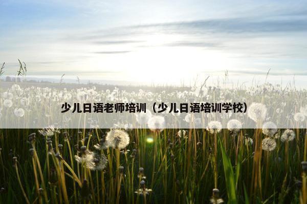 少儿日语老师培训（少儿日语培训学校）