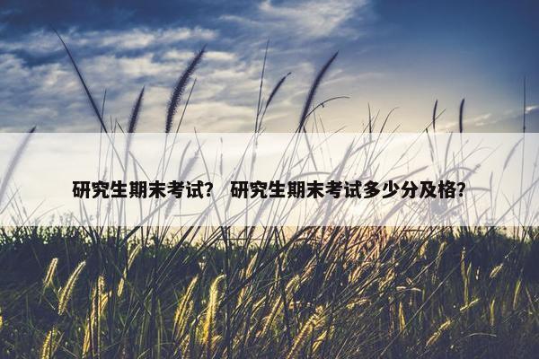 研究生期末考试？ 研究生期末考试多少分及格？