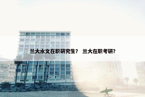 兰大水文在职研究生？ 兰大在职考研？