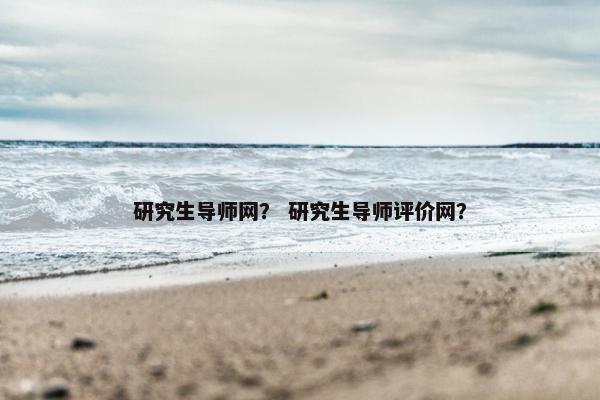 研究生导师网？ 研究生导师评价网？
