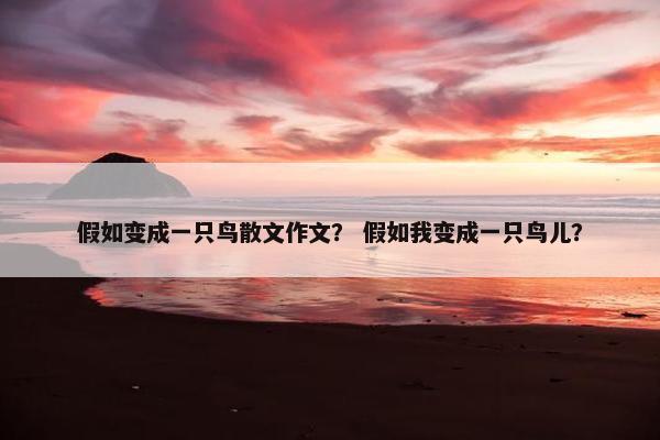 假如变成一只鸟散文作文？ 假如我变成一只鸟儿？