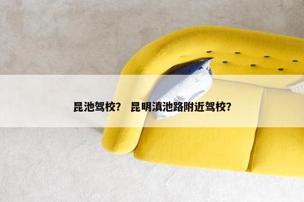 昆池驾校？ 昆明滇池路附近驾校？