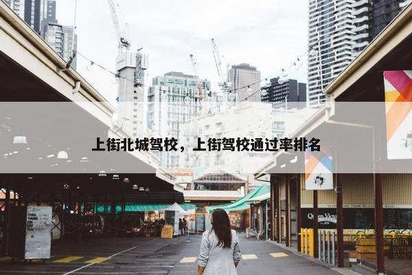 上街北城驾校，上街驾校通过率排名