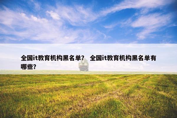 全国it教育机构黑名单？ 全国it教育机构黑名单有哪些？