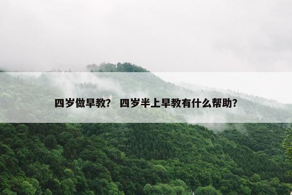 四岁做早教？ 四岁半上早教有什么帮助？