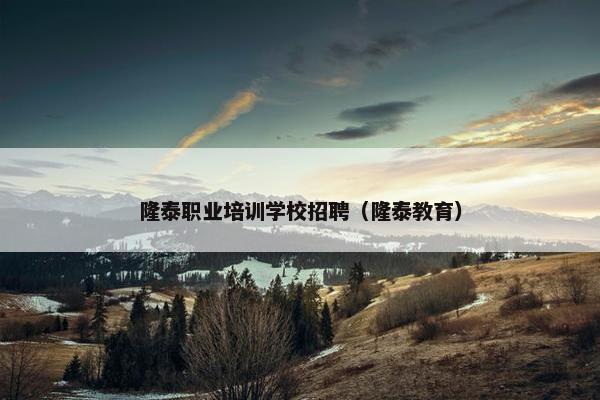 隆泰职业培训学校招聘（隆泰教育）
