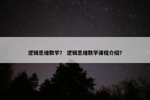 逻辑思维数学？ 逻辑思维数学课程介绍？