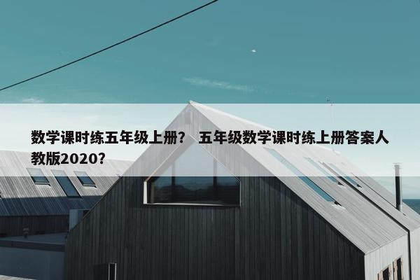 数学课时练五年级上册？ 五年级数学课时练上册答案人教版2020？