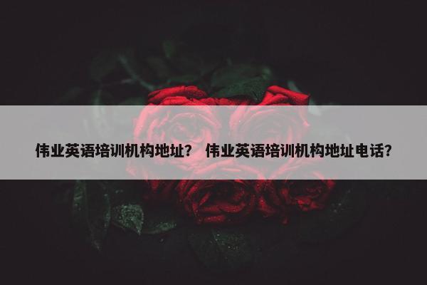 伟业英语培训机构地址？ 伟业英语培训机构地址电话？