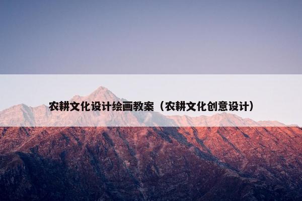 农耕文化设计绘画教案（农耕文化创意设计）