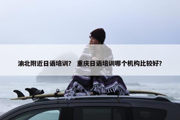 渝北附近日语培训？ 重庆日语培训哪个机构比较好？