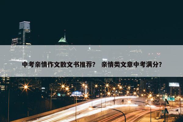 中考亲情作文散文书推荐？ 亲情类文章中考满分？