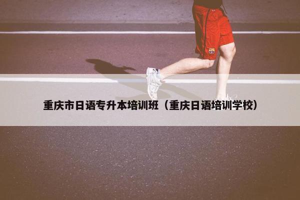重庆市日语专升本培训班（重庆日语培训学校）