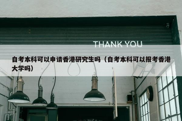 自考本科可以申请香港研究生吗（自考本科可以报考香港大学吗）