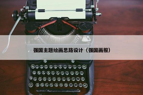 强国主题绘画思路设计（强国画报）