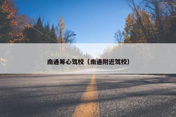 南通筹心驾校（南通附近驾校）