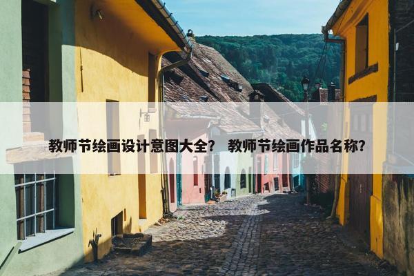 教师节绘画设计意图大全？ 教师节绘画作品名称？