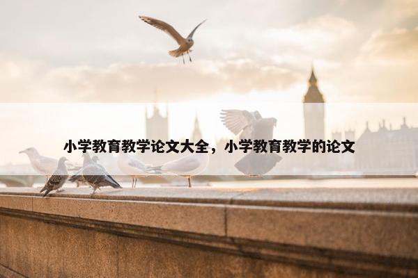 小学教育教学论文大全，小学教育教学的论文