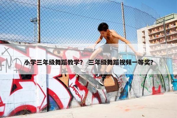 小学三年级舞蹈教学？ 三年级舞蹈视频一等奖？