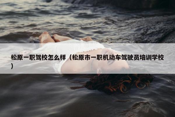 松原一职驾校怎么样（松原市一职机动车驾驶员培训学校）
