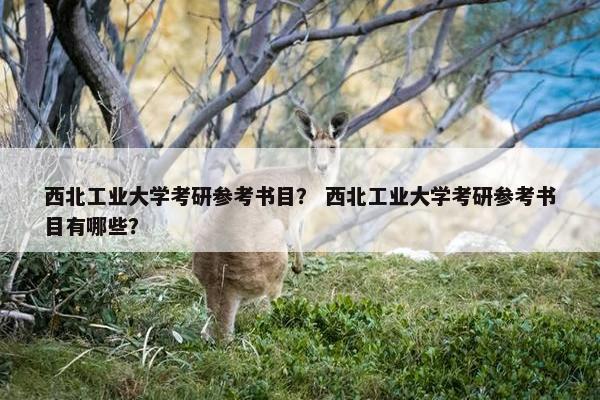 西北工业大学考研参考书目？ 西北工业大学考研参考书目有哪些？
