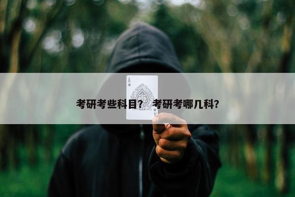 考研考些科目？ 考研考哪几科？