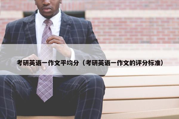 考研英语一作文平均分（考研英语一作文的评分标准）