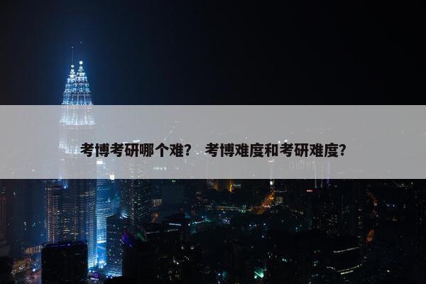 考博考研哪个难？ 考博难度和考研难度？