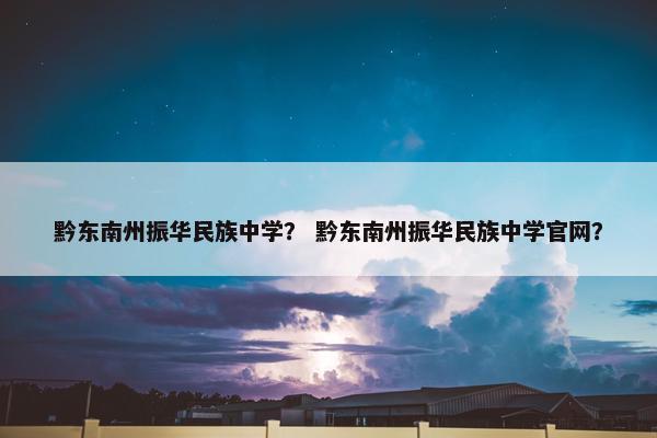 黔东南州振华民族中学？ 黔东南州振华民族中学官网？