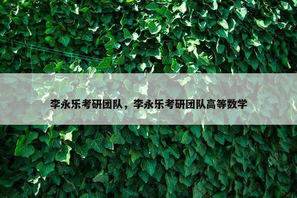 李永乐考研团队，李永乐考研团队高等数学