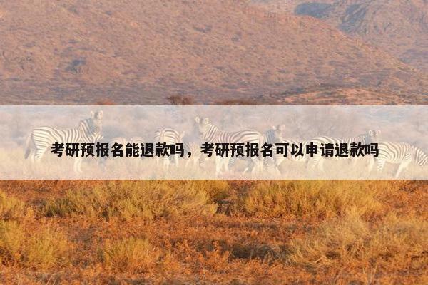 考研预报名能退款吗，考研预报名可以申请退款吗