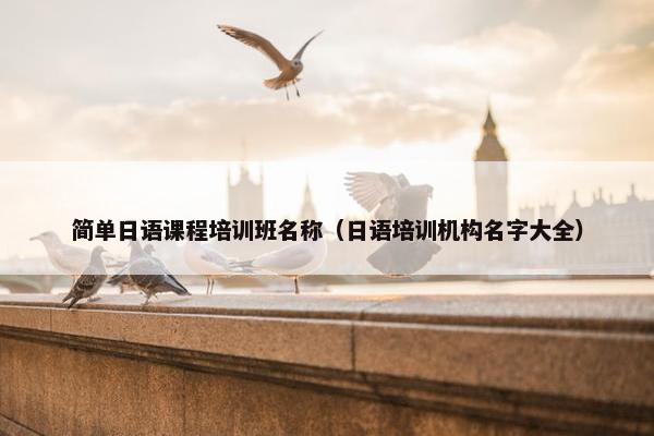 简单日语课程培训班名称（日语培训机构名字大全）