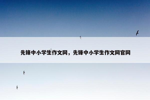 先锋中小学生作文网，先锋中小学生作文网官网