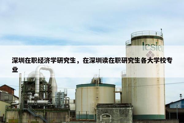 深圳在职经济学研究生，在深圳读在职研究生各大学校专业
